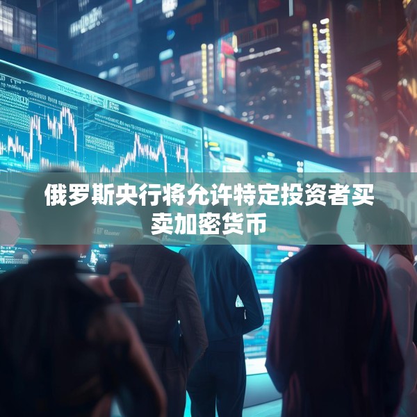 俄罗斯央行将允许特定投资者买卖加密货币