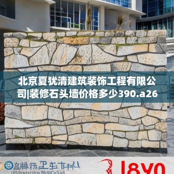 北京夏犹清建筑装饰工程有限公司|装修石头墙价格多少390.a266b267c270fgy.277lkjl