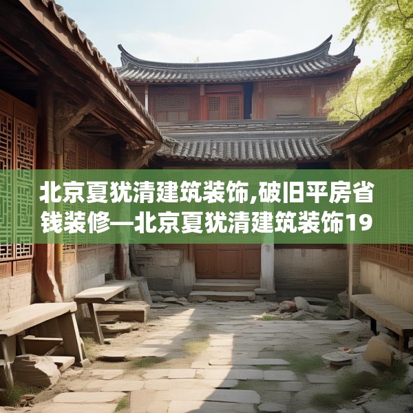 北京夏犹清建筑装饰,破旧平房省钱装修—北京夏犹清建筑装饰196.a72b73c76fgy.83dewqe