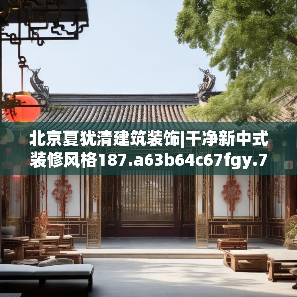 北京夏犹清建筑装饰|干净新中式装修风格187.a63b64c67fgy.74fdsfds