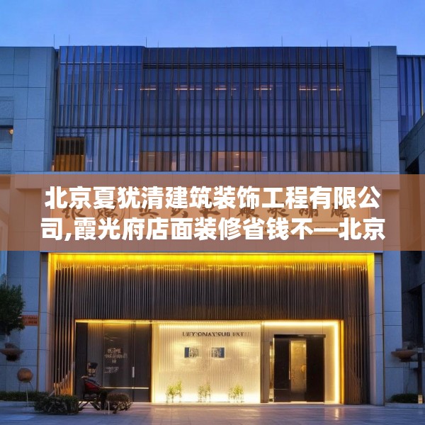 北京夏犹清建筑装饰工程有限公司,霞光府店面装修省钱不—北京夏犹清建筑装饰工程有限公司377.a253b254c257fgy.264bnbn
