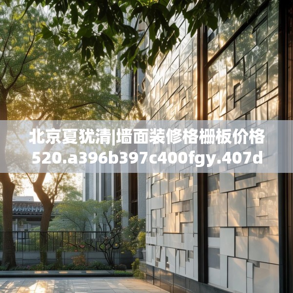 北京夏犹清|墙面装修格栅板价格520.a396b397c400fgy.407dewqe