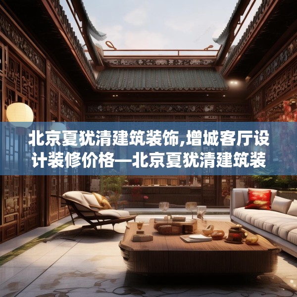 北京夏犹清建筑装饰,增城客厅设计装修价格—北京夏犹清建筑装饰471.a347b348c351fgy.358uyk