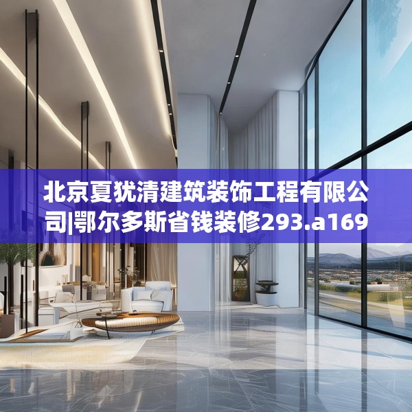 北京夏犹清建筑装饰工程有限公司|鄂尔多斯省钱装修293.a169b170c173fgy.180fds