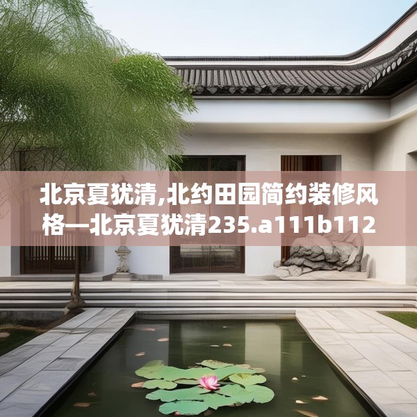 北京夏犹清,北约田园简约装修风格—北京夏犹清235.a111b112c115fgy.122jhhj