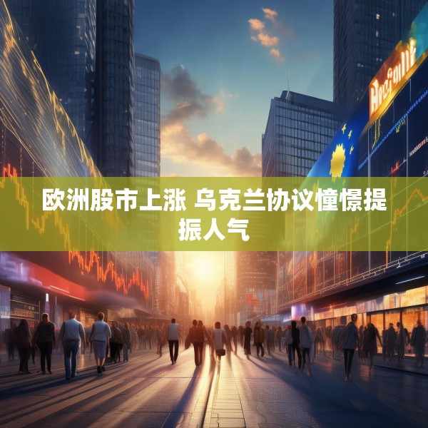 欧洲股市上涨 乌克兰协议憧憬提振人气