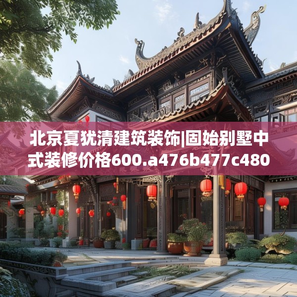 北京夏犹清建筑装饰|固始别墅中式装修价格600.a476b477c480fgy.487dsfds