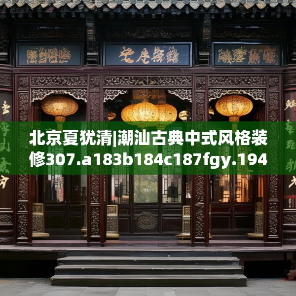 北京夏犹清|潮汕古典中式风格装修307.a183b184c187fgy.194jhhj