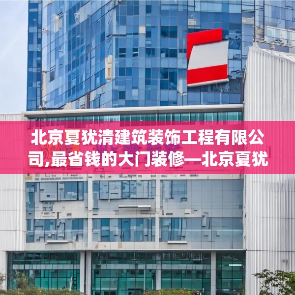 北京夏犹清建筑装饰工程有限公司,最省钱的大门装修—北京夏犹清建筑装饰工程有限公司223.a99b100c103fgy.110fdsfds