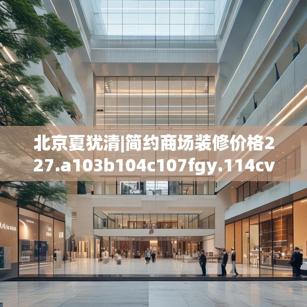 北京夏犹清|简约商场装修价格227.a103b104c107fgy.114cvcx