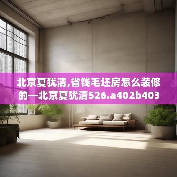 北京夏犹清,省钱毛坯房怎么装修的—北京夏犹清526.a402b403c406fgy.413htyj