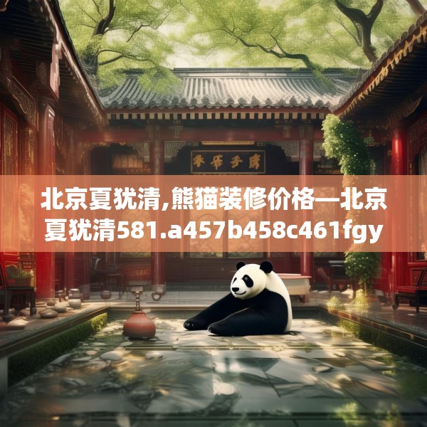 北京夏犹清,熊猫装修价格—北京夏犹清581.a457b458c461fgy.468fds