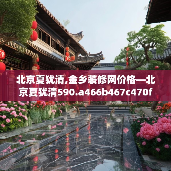 北京夏犹清,金乡装修网价格—北京夏犹清590.a466b467c470fgy.477xczxv