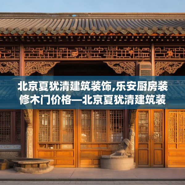 北京夏犹清建筑装饰,乐安厨房装修木门价格—北京夏犹清建筑装饰511.a387b388c391fgy.398fdsfds