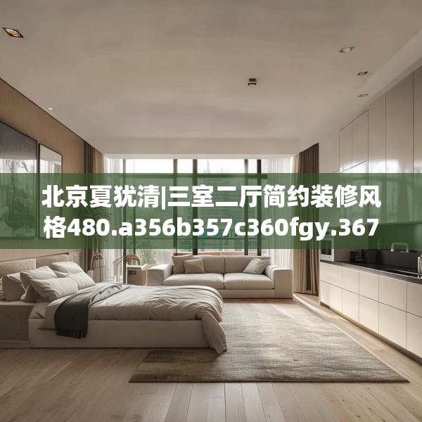 北京夏犹清|三室二厅简约装修风格480.a356b357c360fgy.367lkjl