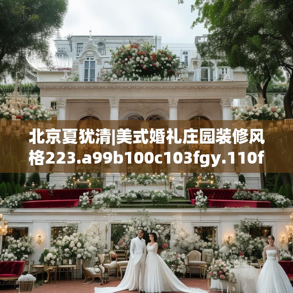 北京夏犹清|美式婚礼庄园装修风格223.a99b100c103fgy.110fdsfds