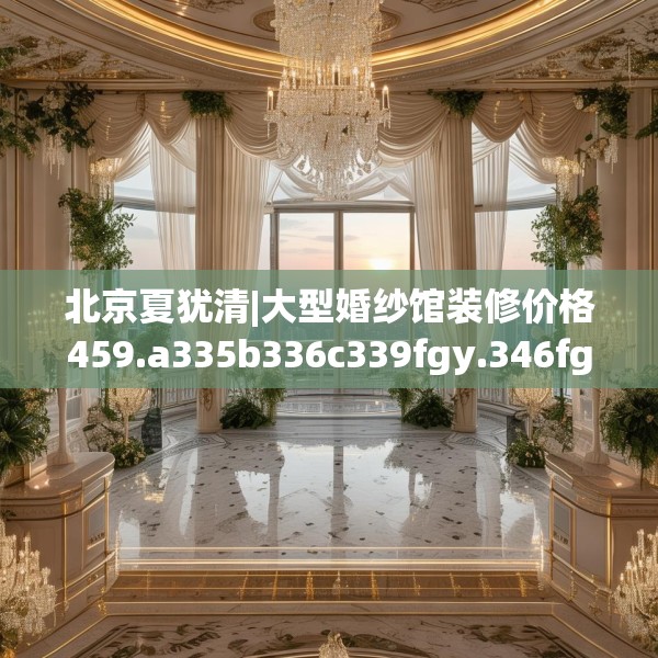 北京夏犹清|大型婚纱馆装修价格459.a335b336c339fgy.346fghfd