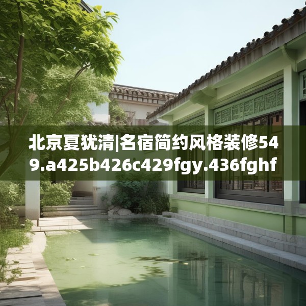 北京夏犹清|名宿简约风格装修549.a425b426c429fgy.436fghfd