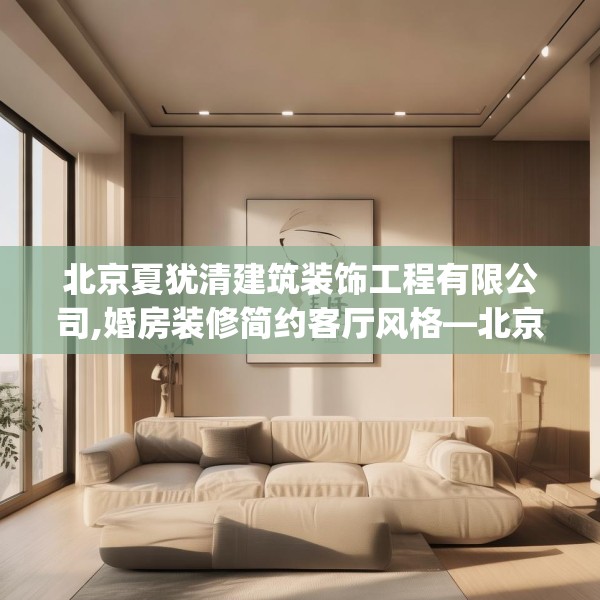 北京夏犹清建筑装饰工程有限公司,婚房装修简约客厅风格—北京夏犹清建筑装饰工程有限公司497.a373b374c377fgy.384cvcx