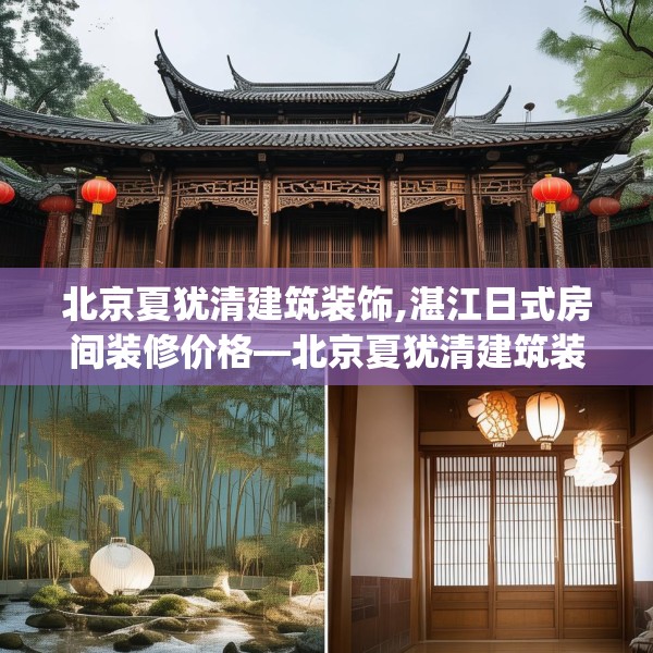 北京夏犹清建筑装饰,湛江日式房间装修价格—北京夏犹清建筑装饰158.a34b35c38fgy.45xczxv