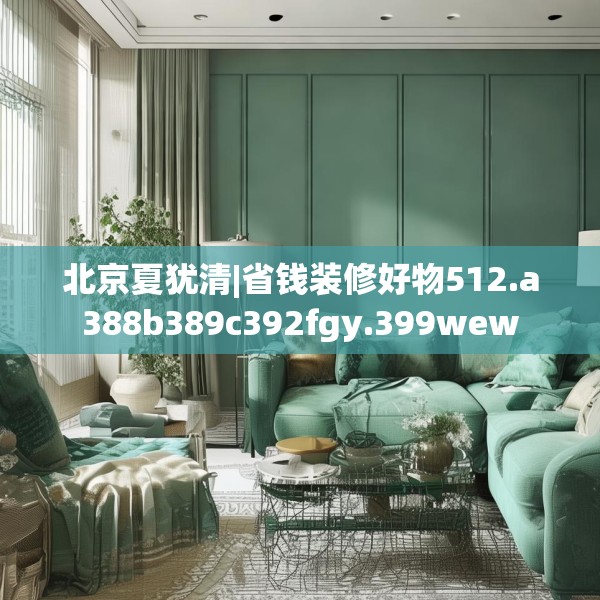 北京夏犹清|省钱装修好物512.a388b389c392fgy.399wew