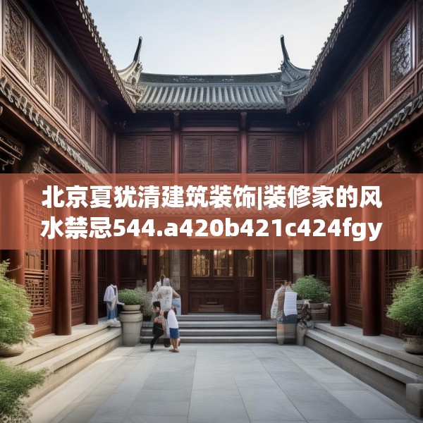 北京夏犹清建筑装饰|装修家的风水禁忌544.a420b421c424fgy.431htyj