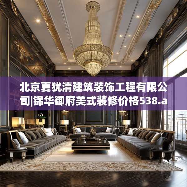 北京夏犹清建筑装饰工程有限公司|锦华御府美式装修价格538.a414b415c418fgy.425dewqe