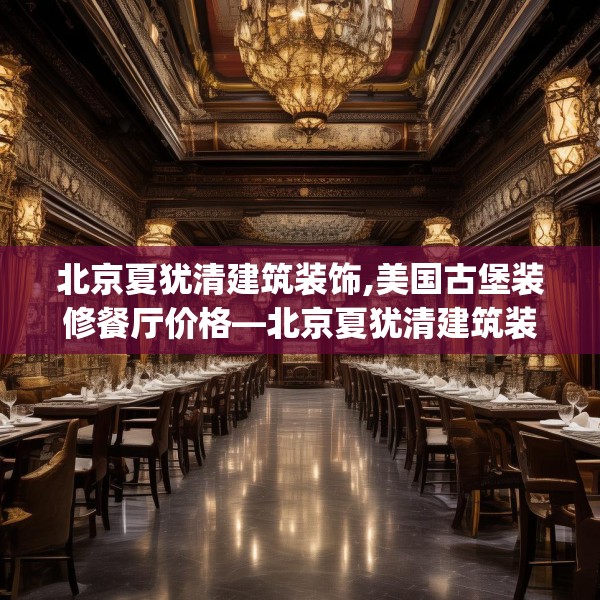 北京夏犹清建筑装饰,美国古堡装修餐厅价格—北京夏犹清建筑装饰563.a439b440c443fgy.450fds