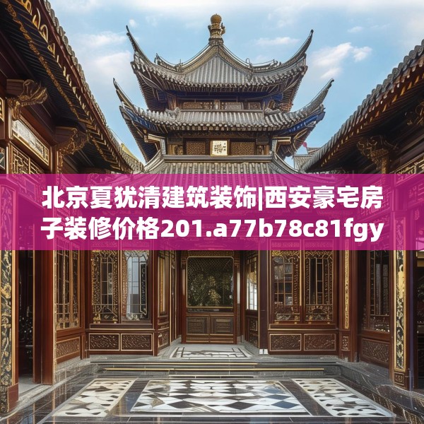 北京夏犹清建筑装饰|西安豪宅房子装修价格201.a77b78c81fgy.88uyk