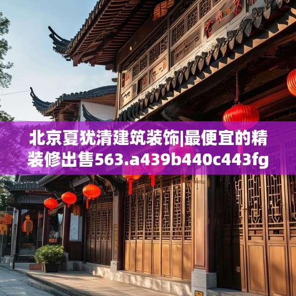 北京夏犹清建筑装饰|最便宜的精装修出售563.a439b440c443fgy.450fds