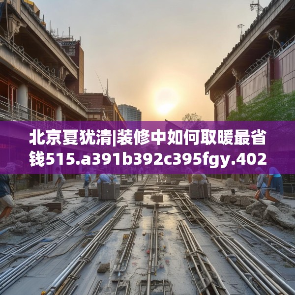北京夏犹清|装修中如何取暖最省钱515.a391b392c395fgy.402cvcx