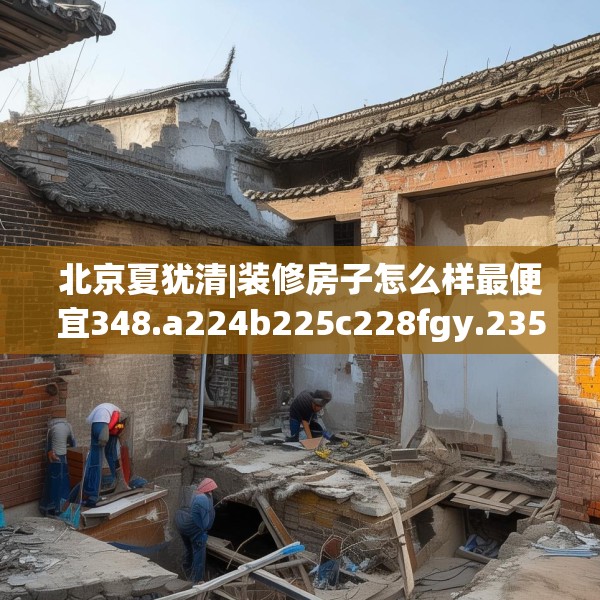 北京夏犹清|装修房子怎么样最便宜348.a224b225c228fgy.235dsfds