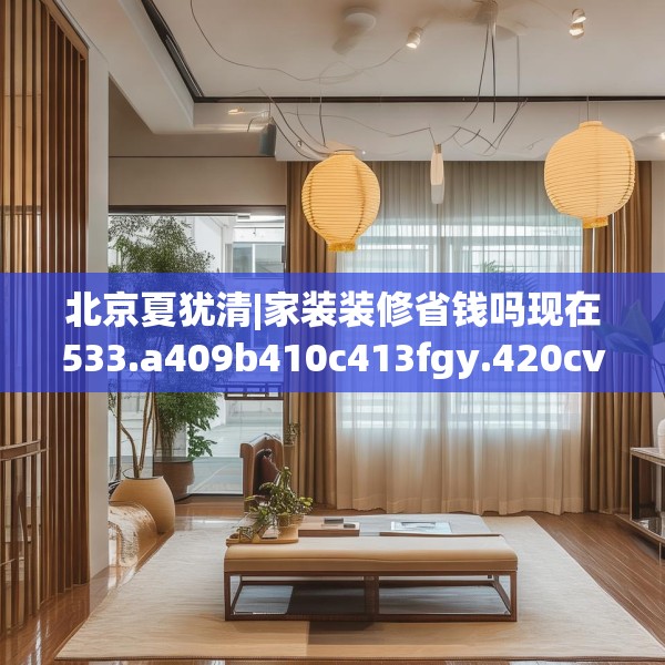 北京夏犹清|家装装修省钱吗现在533.a409b410c413fgy.420cvcx