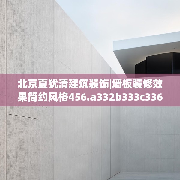 北京夏犹清建筑装饰|墙板装修效果简约风格456.a332b333c336fgy.343dsfds