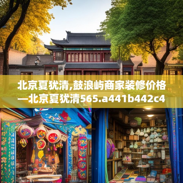 北京夏犹清,鼓浪屿商家装修价格—北京夏犹清565.a441b442c445fgy.452fdsfds