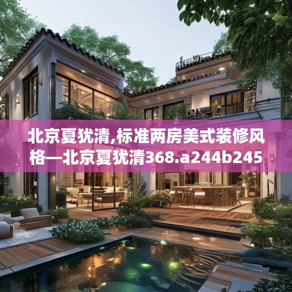 北京夏犹清,标准两房美式装修风格—北京夏犹清368.a244b245c248fgy.255wew