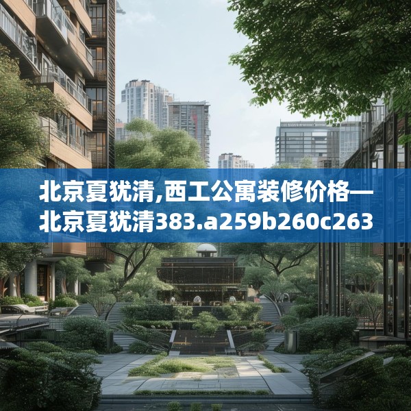 北京夏犹清,西工公寓装修价格—北京夏犹清383.a259b260c263fgy.270fds