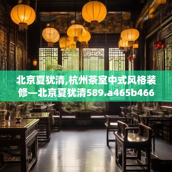 北京夏犹清,杭州茶室中式风格装修—北京夏犹清589.a465b466c469fgy.476poiy