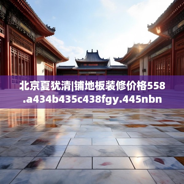 北京夏犹清|铺地板装修价格558.a434b435c438fgy.445nbn
