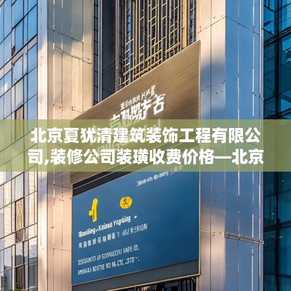 北京夏犹清建筑装饰工程有限公司,装修公司装璜收费价格—北京夏犹清建筑装饰工程有限公司208.a84b85c88fgy.95sdA