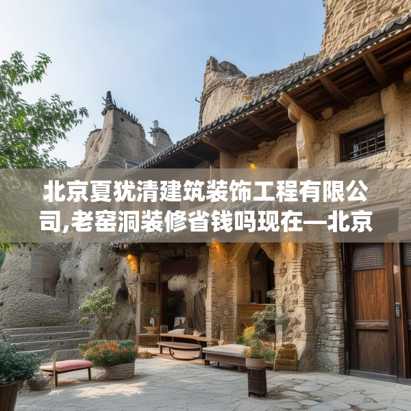 北京夏犹清建筑装饰工程有限公司,老窑洞装修省钱吗现在—北京夏犹清建筑装饰工程有限公司325.a201b202c205fgy.212jhhj