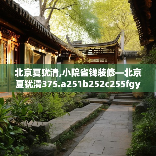 北京夏犹清,小院省钱装修—北京夏犹清375.a251b252c255fgy.262fhsg