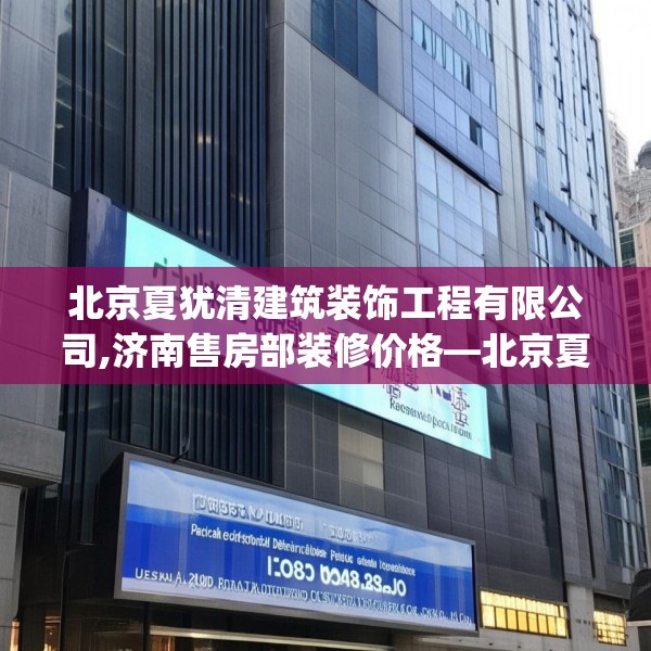 北京夏犹清建筑装饰工程有限公司,济南售房部装修价格—北京夏犹清建筑装饰工程有限公司318.a194b195c198fgy.205lkjl