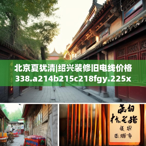 北京夏犹清|绍兴装修旧电线价格338.a214b215c218fgy.225xczxv