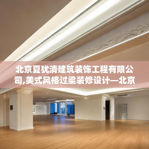 北京夏犹清建筑装饰工程有限公司,美式风格过梁装修设计—北京夏犹清建筑装饰工程有限公司442.a318b319c322fgy.329sdA