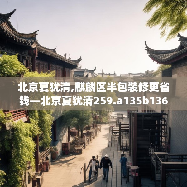 北京夏犹清,麒麟区半包装修更省钱—北京夏犹清259.a135b136c139fgy.146fdsfds