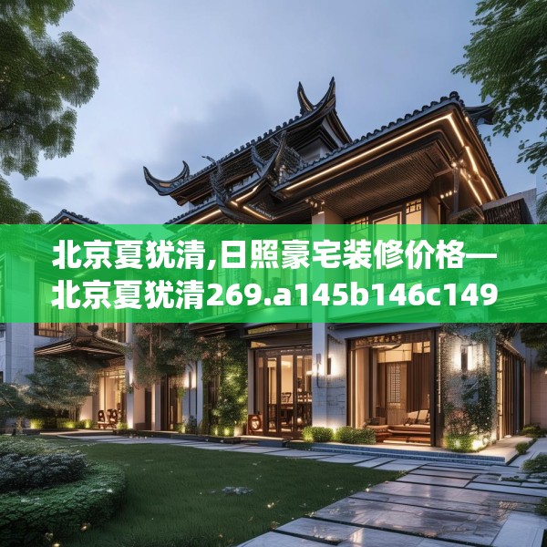 北京夏犹清,日照豪宅装修价格—北京夏犹清269.a145b146c149fgy.156bnbn