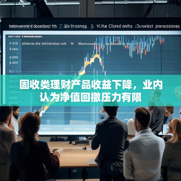 固收类理财产品收益下降，业内认为净值回撤压力有限