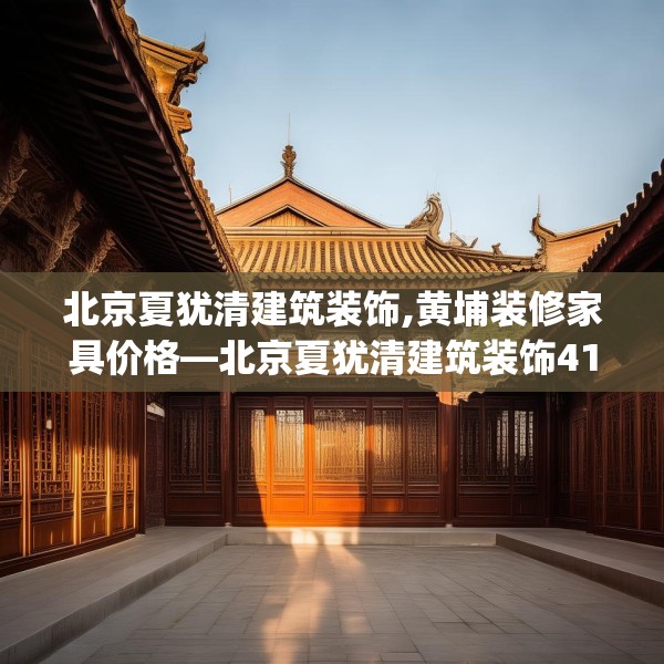 北京夏犹清建筑装饰,黄埔装修家具价格—北京夏犹清建筑装饰413.a289b290c293fgy.300bnbn