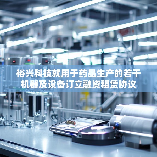 裕兴科技就用于药品生产的若干机器及设备订立融资租赁协议